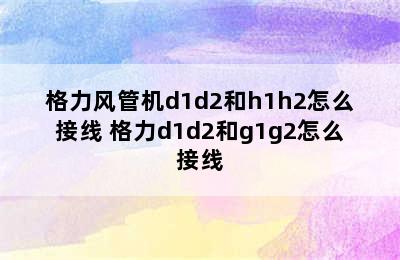 格力风管机d1d2和h1h2怎么接线 格力d1d2和g1g2怎么接线